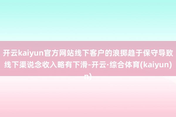 开云kaiyun官方网站线下客户的浪掷趋于保守导致线下渠说念收入略有下滑-开云·综合体育(kaiyun)