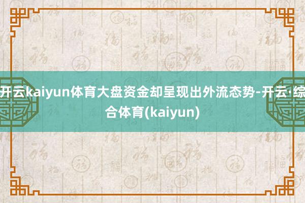 开云kaiyun体育大盘资金却呈现出外流态势-开云·综合体育(kaiyun)