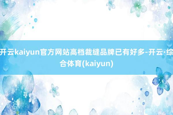 开云kaiyun官方网站高档裁缝品牌已有好多-开云·综合体育(kaiyun)