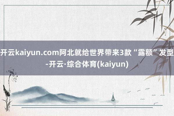 开云kaiyun.com阿北就给世界带来3款“露额”发型-开云·综合体育(kaiyun)