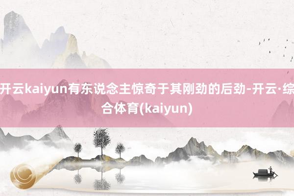 开云kaiyun有东说念主惊奇于其刚劲的后劲-开云·综合体育(kaiyun)