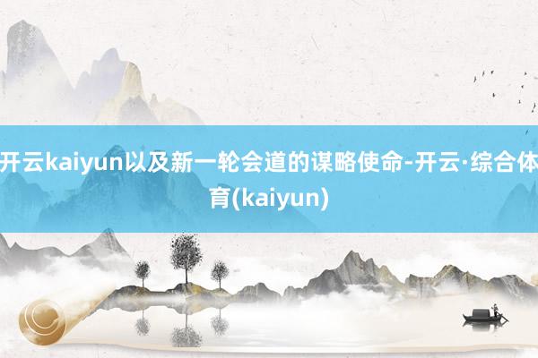 开云kaiyun以及新一轮会道的谋略使命-开云·综合体育(kaiyun)