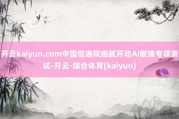 开云kaiyun.com中国信通院细腻开动AI眼镜专项测试-开云·综合体育(kaiyun)
