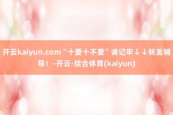 开云kaiyun.com“十要十不要”请记牢↓↓转发辅导！-开云·综合体育(kaiyun)