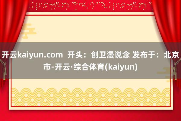 开云kaiyun.com  开头：创卫漫说念 发布于：北京市-开云·综合体育(kaiyun)
