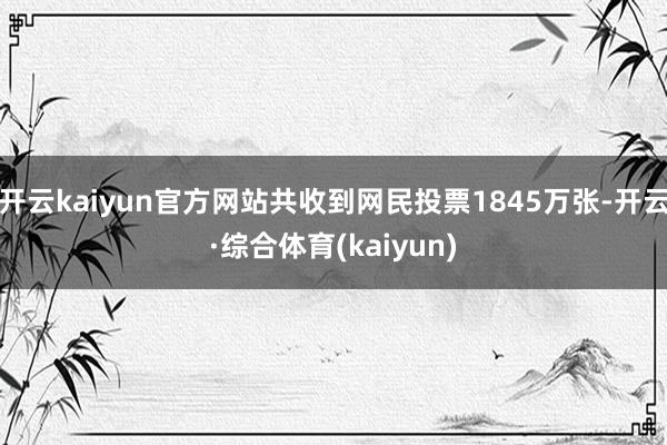 开云kaiyun官方网站共收到网民投票1845万张-开云·综合体育(kaiyun)
