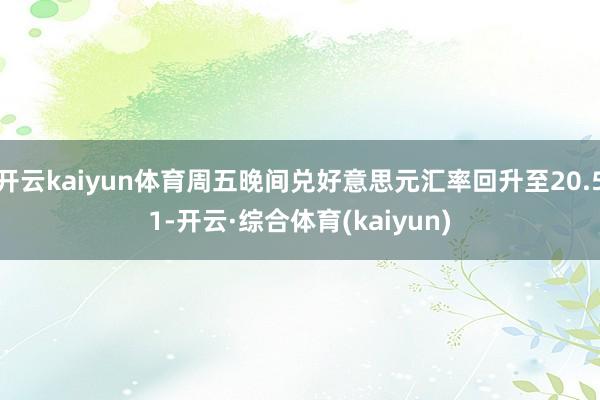 开云kaiyun体育周五晚间兑好意思元汇率回升至20.51-开云·综合体育(kaiyun)