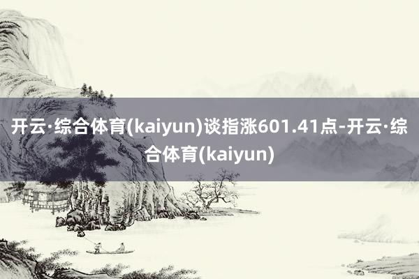 开云·综合体育(kaiyun)谈指涨601.41点-开云·综合体育(kaiyun)