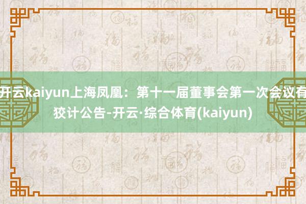 开云kaiyun上海凤凰：第十一届董事会第一次会议有狡计公告-开云·综合体育(kaiyun)