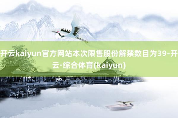 开云kaiyun官方网站本次限售股份解禁数目为39-开云·综合体育(kaiyun)