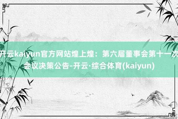 开云kaiyun官方网站煌上煌：第六届董事会第十一次会议决策公告-开云·综合体育(kaiyun)