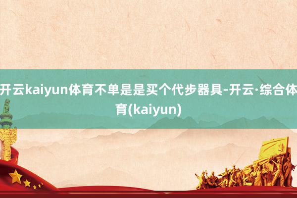 开云kaiyun体育不单是是买个代步器具-开云·综合体育(kaiyun)