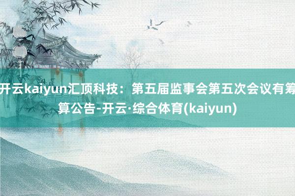 开云kaiyun汇顶科技：第五届监事会第五次会议有筹算公告-开云·综合体育(kaiyun)