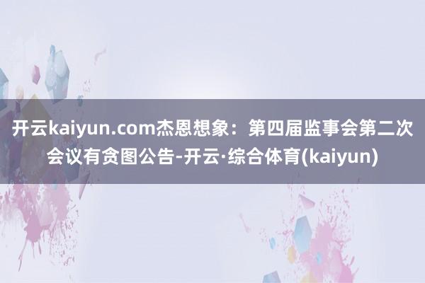 开云kaiyun.com杰恩想象：第四届监事会第二次会议有贪图公告-开云·综合体育(kaiyun)