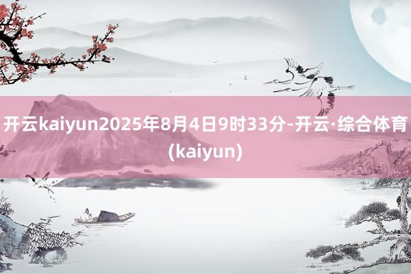 开云kaiyun2025年8月4日9时33分-开云·综合体育(kaiyun)