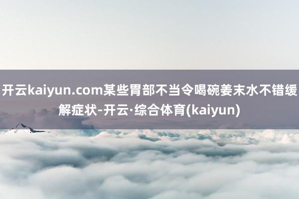 开云kaiyun.com某些胃部不当令喝碗姜末水不错缓解症状-开云·综合体育(kaiyun)