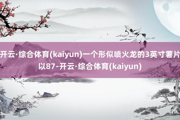 开云·综合体育(kaiyun)一个形似喷火龙的3英寸薯片以87-开云·综合体育(kaiyun)