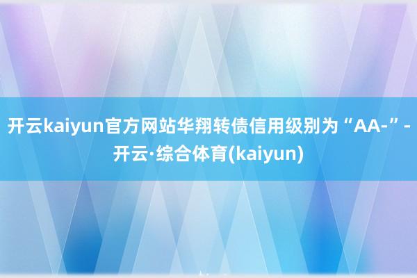 开云kaiyun官方网站华翔转债信用级别为“AA-”-开云·综合体育(kaiyun)