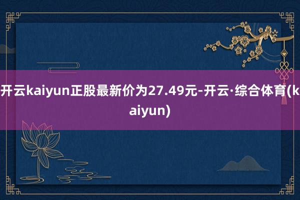 开云kaiyun正股最新价为27.49元-开云·综合体育(kaiyun)