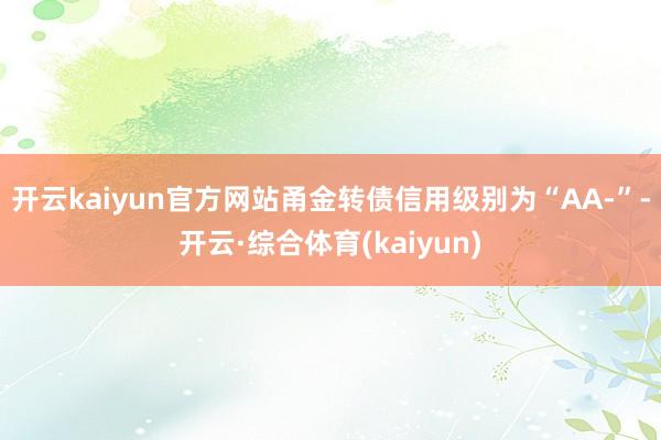 开云kaiyun官方网站甬金转债信用级别为“AA-”-开云·综合体育(kaiyun)