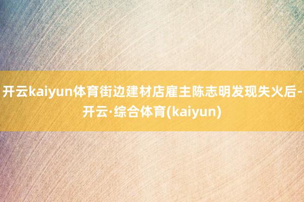 开云kaiyun体育街边建材店雇主陈志明发现失火后-开云·综合体育(kaiyun)