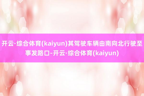 开云·综合体育(kaiyun)其驾驶车辆由南向北行驶至事发路口-开云·综合体育(kaiyun)