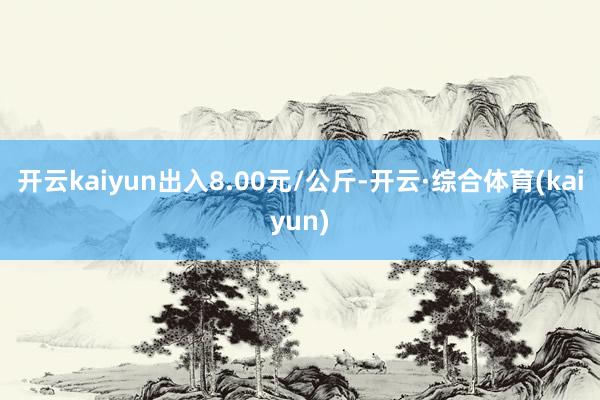 开云kaiyun出入8.00元/公斤-开云·综合体育(kaiyun)