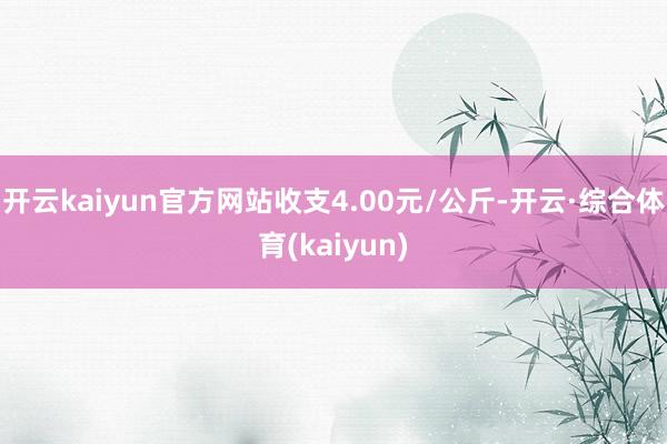 开云kaiyun官方网站收支4.00元/公斤-开云·综合体育(kaiyun)