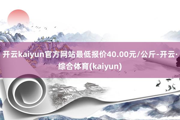 开云kaiyun官方网站最低报价40.00元/公斤-开云·综合体育(kaiyun)