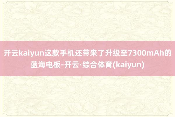 开云kaiyun这款手机还带来了升级至7300mAh的蓝海电板-开云·综合体育(kaiyun)