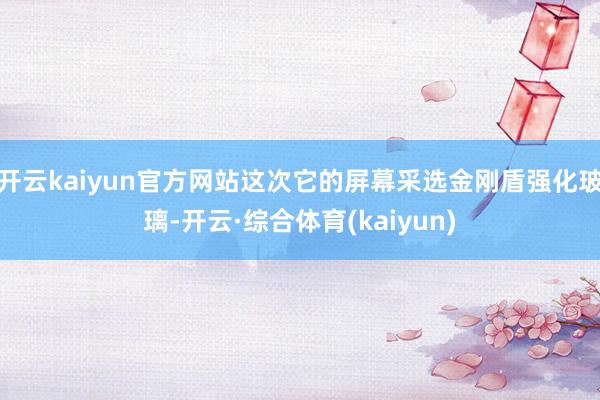 开云kaiyun官方网站这次它的屏幕采选金刚盾强化玻璃-开云·综合体育(kaiyun)