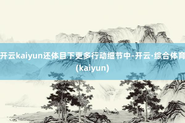 开云kaiyun还体目下更多行动细节中-开云·综合体育(kaiyun)