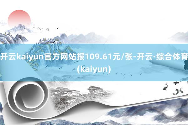 开云kaiyun官方网站报109.61元/张-开云·综合体育(kaiyun)