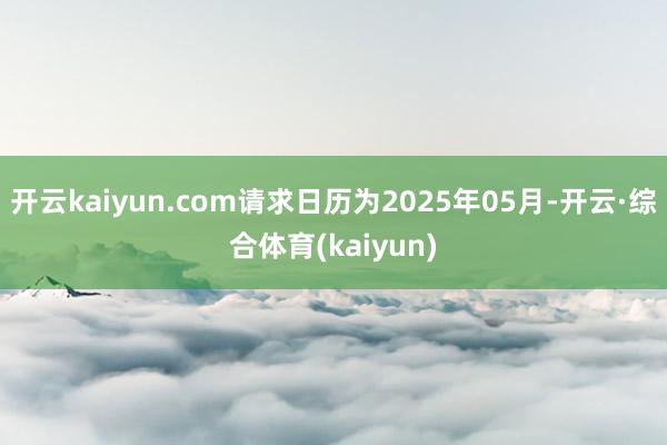 开云kaiyun.com请求日历为2025年05月-开云·综合体育(kaiyun)