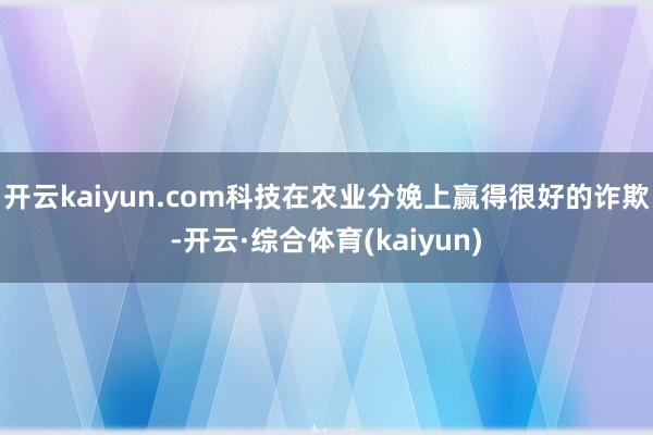 开云kaiyun.com科技在农业分娩上赢得很好的诈欺-开云·综合体育(kaiyun)