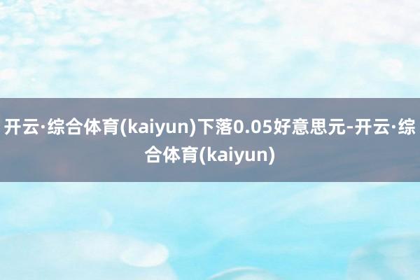开云·综合体育(kaiyun)下落0.05好意思元-开云·综合体育(kaiyun)