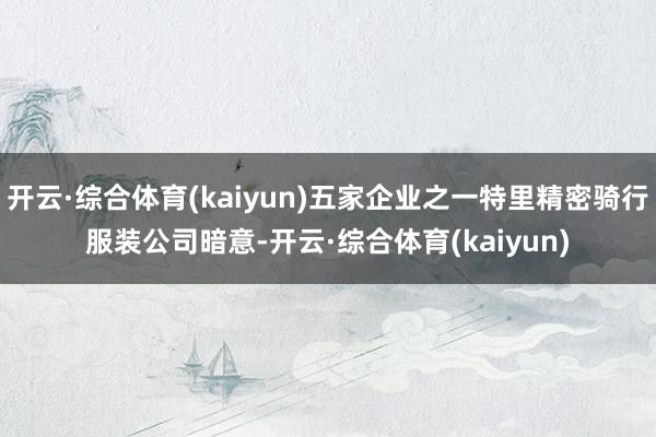 开云·综合体育(kaiyun)五家企业之一特里精密骑行服装公司暗意-开云·综合体育(kaiyun)