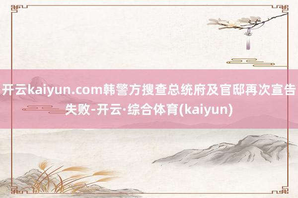 开云kaiyun.com韩警方搜查总统府及官邸再次宣告失败-开云·综合体育(kaiyun)