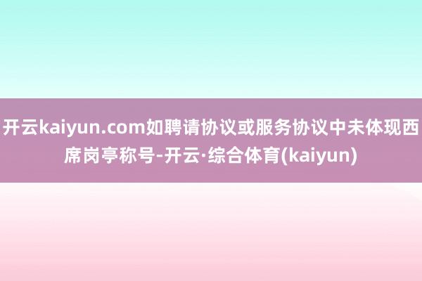 开云kaiyun.com如聘请协议或服务协议中未体现西席岗亭称号-开云·综合体育(kaiyun)