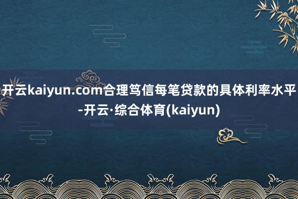 开云kaiyun.com合理笃信每笔贷款的具体利率水平-开云·综合体育(kaiyun)