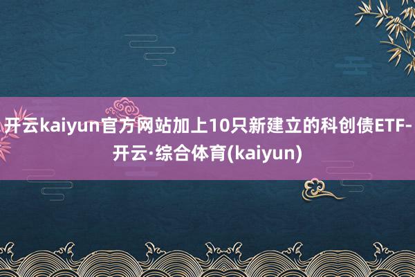 开云kaiyun官方网站加上10只新建立的科创债ETF-开云·综合体育(kaiyun)