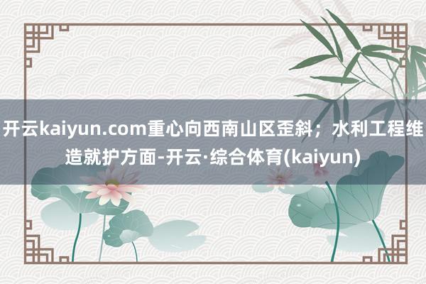 开云kaiyun.com重心向西南山区歪斜;水利工程维造就护方面-开云·综合体育(kaiyun)