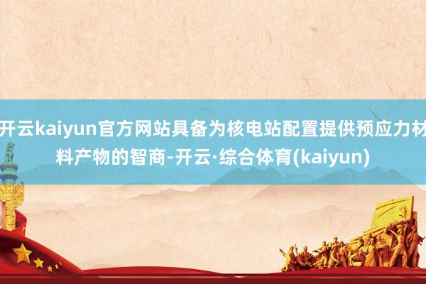 开云kaiyun官方网站具备为核电站配置提供预应力材料产物的智商-开云·综合体育(kaiyun)