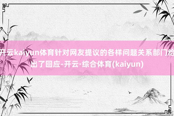 开云kaiyun体育针对网友提议的各样问题关系部门给出了回应-开云·综合体育(kaiyun)