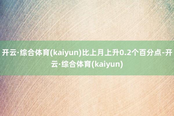 开云·综合体育(kaiyun)比上月上升0.2个百分点-开云·综合体育(kaiyun)