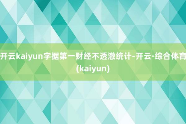 开云kaiyun字据第一财经不透澈统计-开云·综合体育(kaiyun)