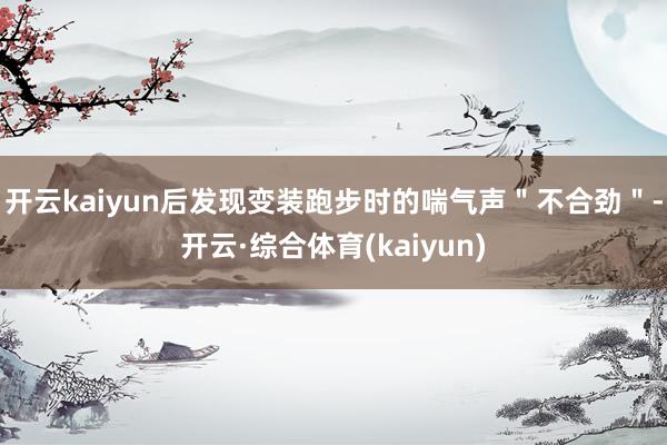 开云kaiyun后发现变装跑步时的喘气声＂不合劲＂-开云·综合体育(kaiyun)