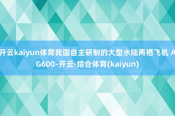 开云kaiyun体育我国自主研制的大型水陆两栖飞机 AG600-开云·综合体育(kaiyun)