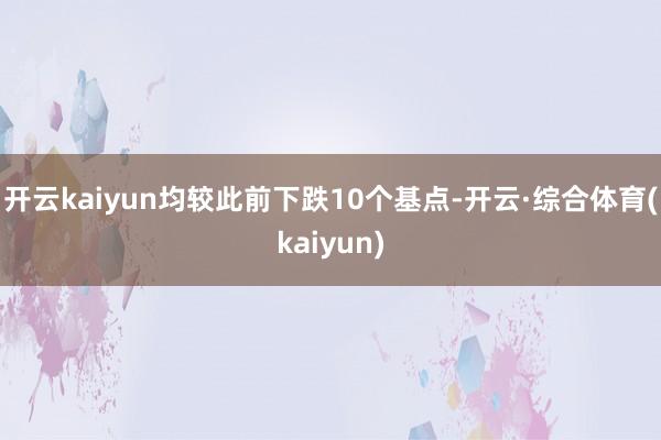 开云kaiyun均较此前下跌10个基点-开云·综合体育(kaiyun)
