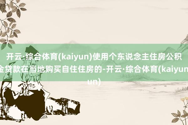 开云·综合体育(kaiyun)使用个东说念主住房公积金贷款在当地购买自住住房的-开云·综合体育(kaiyun)